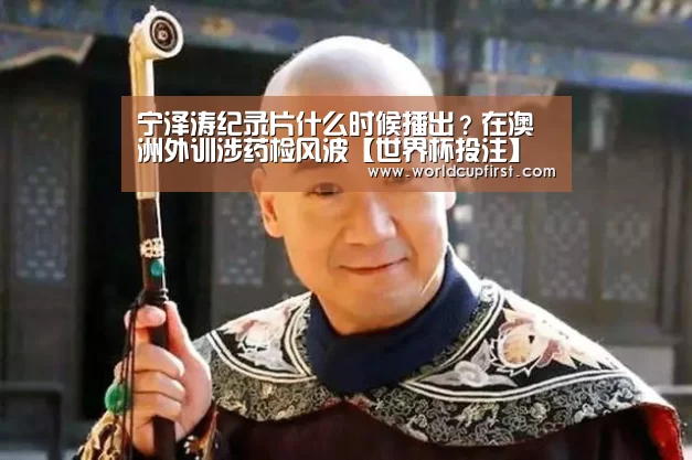 宁泽涛纪录片什么时候播出？在澳洲外训涉药检风波【世界杯投注】