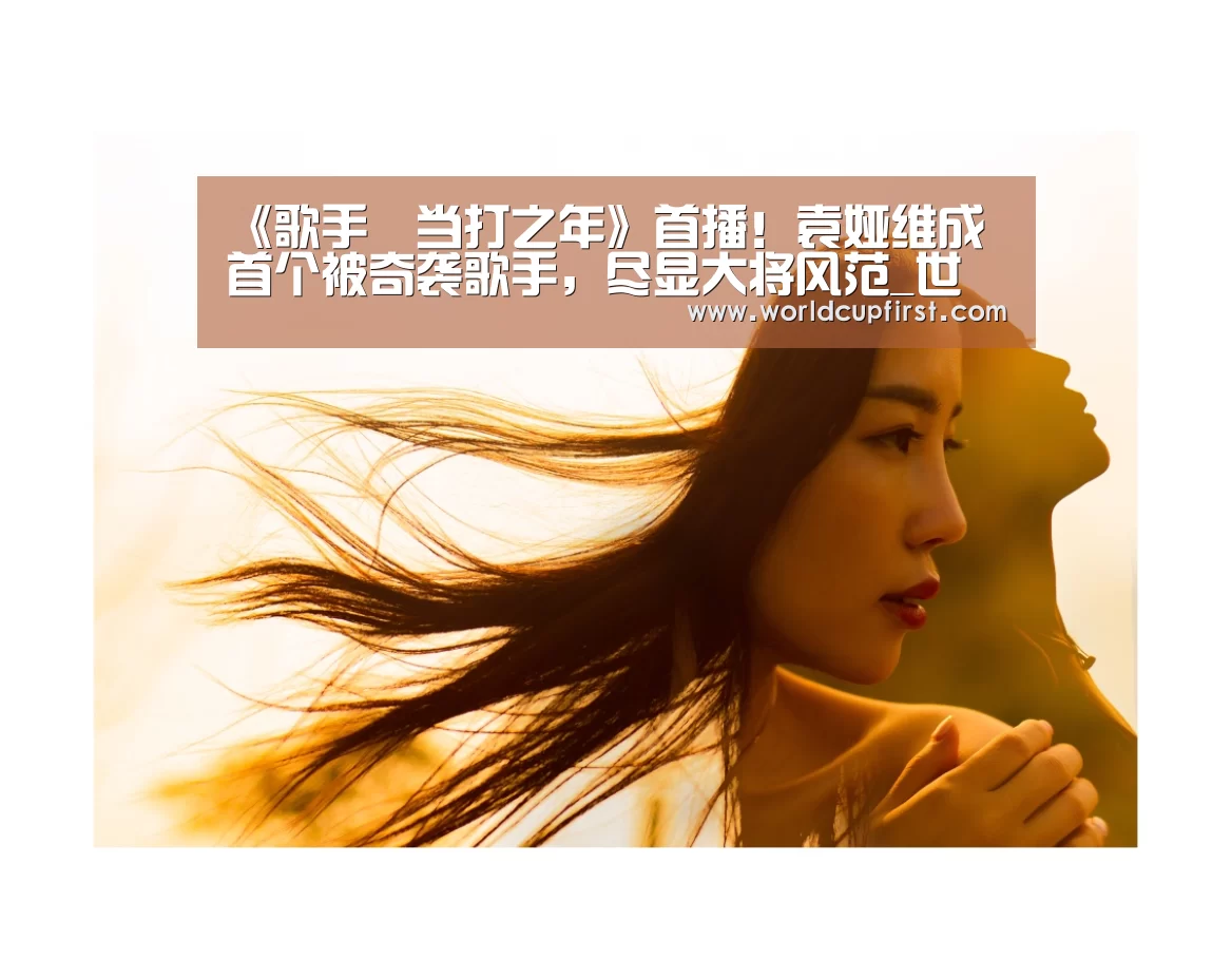 《歌手•当打之年》首播!袁娅维成首个被奇袭歌手,尽显大将风范_世界杯买球网站官网(图1) 世界杯买球网站官网