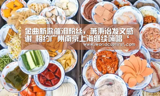 金曲新歌催泪粉丝,萧秉治发文感谢 相约广州南京上海继续嗨唱‘世界杯外围买球’(图2) 世界杯买球网站官网