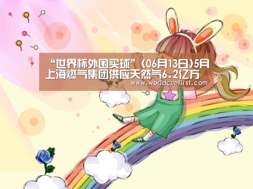 “世界杯外围买球”(06月13日)5月上海燃气集团供应天然气6.2亿方环比降16.2%(图1) 世界杯买球网站