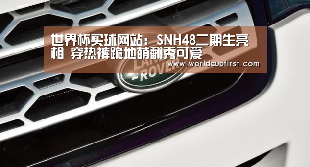 世界杯买球网站:SNH48二期生亮相 穿热裤跪地萌翻秀可爱(图2) 世界杯买球网站官网