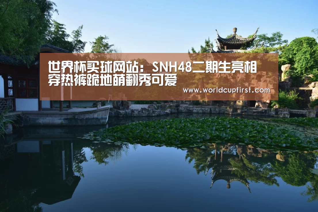 世界杯买球网站:SNH48二期生亮相 穿热裤跪地萌翻秀可爱(图3) 世界杯买球网站